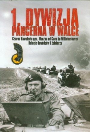 1 Dywizja Pancerna w walce Czarna Kawaleria gen. Maczka od Caen do Wilhelmshaven. Relacje dowódców i żołnierzy
