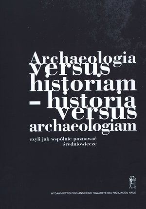 Archeologia versus historiam - historia versus archeologiam czyli jak wspólnie poznawać średniowiecze