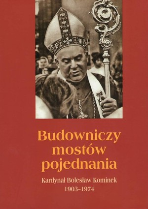 Budowniczy mostów pojednania Kardynał Bolesław Kominek 1903-1974