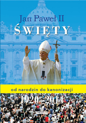 Jan Paweł II Święty od narodzin do kanonizacji