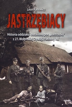 Jastrzębiacy Historia oddziału i batalionu por. `Jastrzębia` z 27. Wołyńskiej Dywizji Piechoty AK