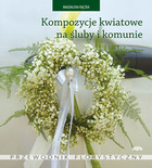 Kompozycje kwiatowe na śluby i komunie Przewodnik florystyczny