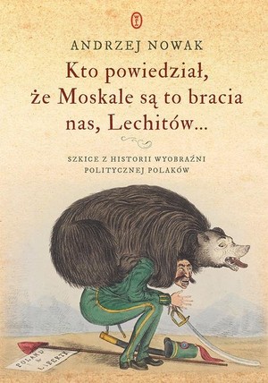 Kto powiedział że Moskale są to bracia nas, Lechitów Szkice z historii wyobraźni politycznej Polaków