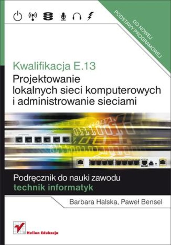 Kwalifikacja E.13. Projektowanie lokalnych sieci komputerowych i administrowanie sieciami. Podręcznik do zawodu technik informatyk