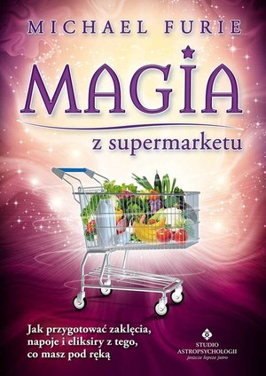 Magia z supermarketu Jak przygotować zaklęcia, napary i eliksiry z tego, co masz pod ręką