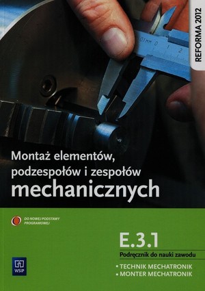 Montaż elementów podzespołów i zespołów mechanicznych. Kwalifikacja E.3.1. Podręcznik do nauki zawodu technik mechatronik, monter mechatronik