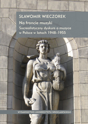 Na froncie muzyki Socrealistyczny dyskurs o muzyce w Polsce w latach 1948-1955