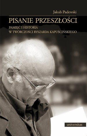 Pisanie przeszłości Pamięć i historia w twórczości Ryszarda Kapuścińskiego