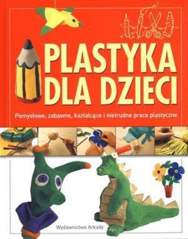 Plastyka dla dzieci Pomysłowe, zabawne, kształcące i nietrudne prace plastyczne
