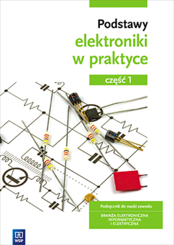 Podstawy elektroniki w praktyce. Podręcznik do nauki zawodu. Branża elektroniczna, informatyczna i elektryczna. Część 1