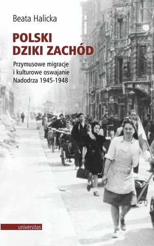 Polski Dziki Zachód Przymusowe migracje i kulturowe oswajanie Nadodrza, 1945-1948