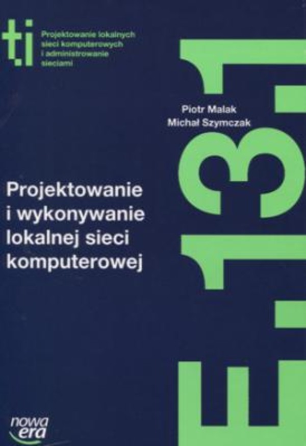 Projektowanie i wykonywanie lokalnej sieci komputerowej. E 13.1. Podręcznik do kształcenia w zawodzie technik informatyk E 13.1