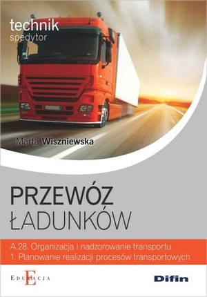 Przewóz ładunków. Podręcznik A.28 Organizacja i nadzorowanie transportu 1. Planowanie realizacji procesów transportowych Technik spedytor