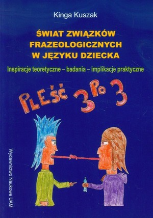 Świat związków frazeologicznych w języku dziecka Inspiracje teoretyczne - badania - implikacje praktyczne