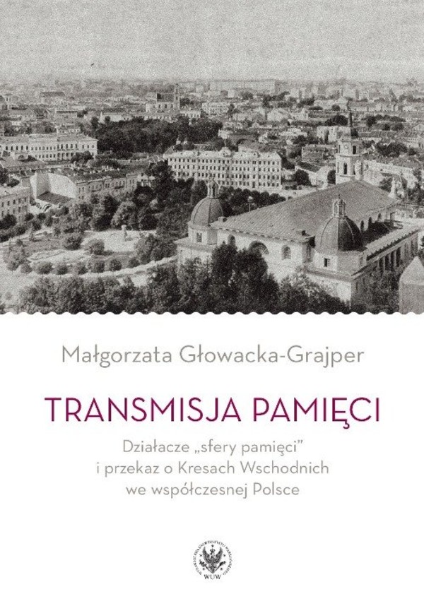 Transmisja pamięci Działacze `sfery pamięci` i przekaz o Kresach Wschodnich we współczesnej Polsce