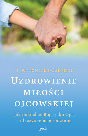 Uzdrowienie miłości ojcowskiej Jak pokochać Boga jako Ojca i uleczyć relacje rodzinne