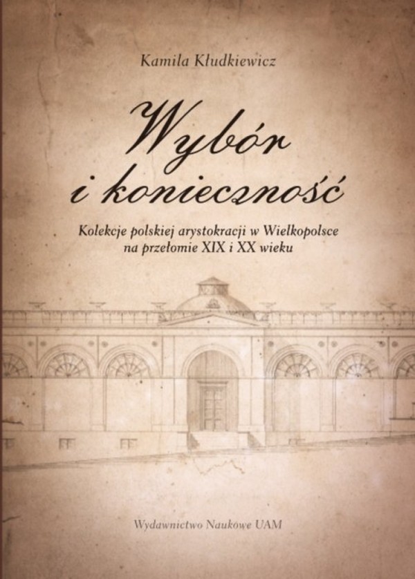 Wybór i konieczność Kolekcje arystokracji polskiej w Wielkopolsce na przełomie XIX i XX wieku