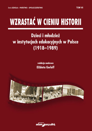 Wzrastać w cieniu historii Dzieci i młodzież w instytucjach edukacyjnych w Polsce (1918-1989) Tom 7