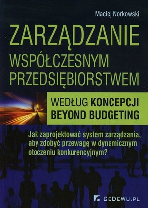 Zarządzanie współczesnym przedsoębiorstwem według koncepcji beyond budgeting Jak zaprojektować system zarządzania, aby zdobyć przewagę w dynamicznym otoczeniu konkurencyjnym?