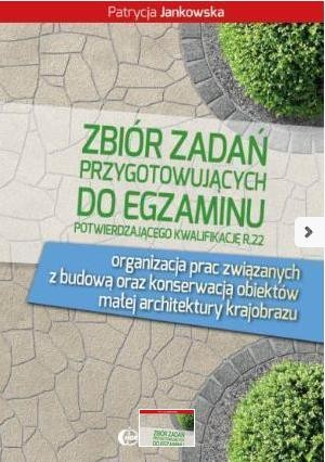 Zbiór zadań przygotowujących do egzaminu potwierdzającego kwalifikację R.22. Organizacja prac związanych z budową oraz konserwacją obiektów małej architektury krajobrazu