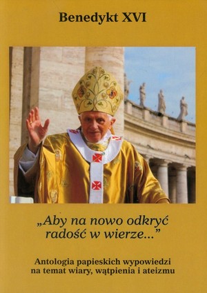 Aby na nowo odkryć radość w wierze Antologia papieskich wypowiedzi na temat wiary, wątpienia i ateizmu