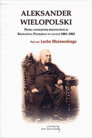 Aleksander Wielopolski Próba ustrojowej rekonstrukcji Królestwa Polskiego w latach 1861-1862