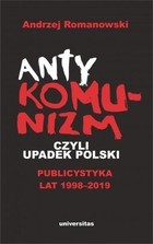 Antykomunizm, czyli upadek Polski Publicystyka lat 1998-2019