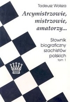 Arcymistrzowie, mistrzowie, amatorzy... Słownik biograficzny szachistów polskich tom 1