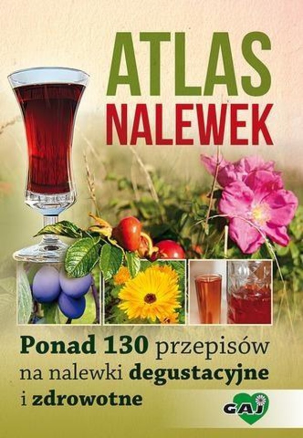 Atlas nalewek Ponad 130 przepisów na nalewki degustacyjne i zdrowotne