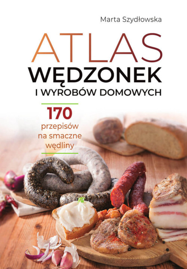 Atlas wędzonek i wyrobów domowych 170 przepisów na smaczne wędliny