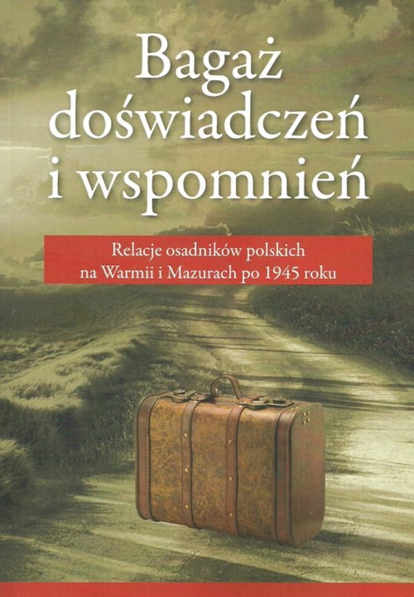 Bagaż doświadczeń i wspomnień Relacja osadników polskich na Warmii i Mazurch po 1945 roku