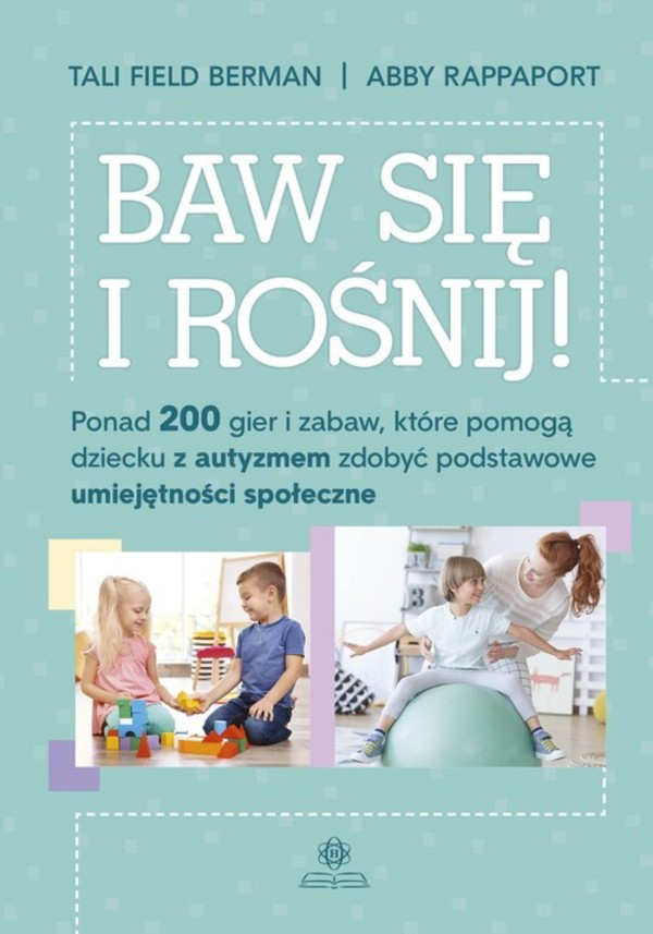 Baw się i rośnij Ponad 200 gier i zabaw, które pomogą dziecku z autyzmem zdobyć podstawowe umiejętności społeczne