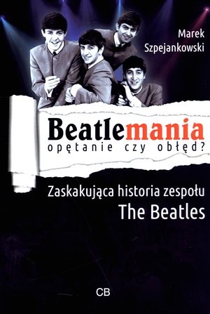 Beatlemania Opętanie czy obłęd? Zaskakująca historiua zespołu The Beatles