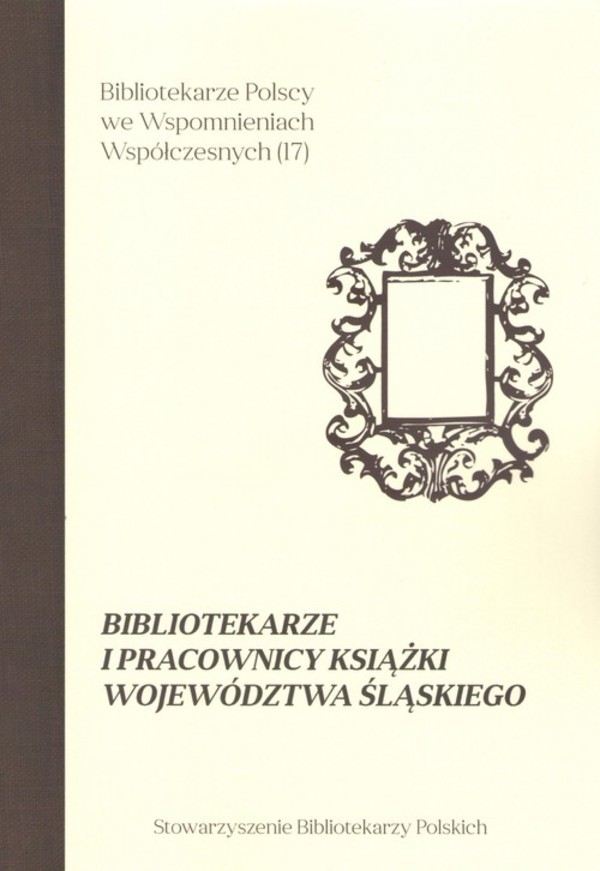 Bibliotekarze i pracownicy książki województwa śląskiego Bibliotekarze Polscy we Wspomnieniach Współczesnych Tom 17