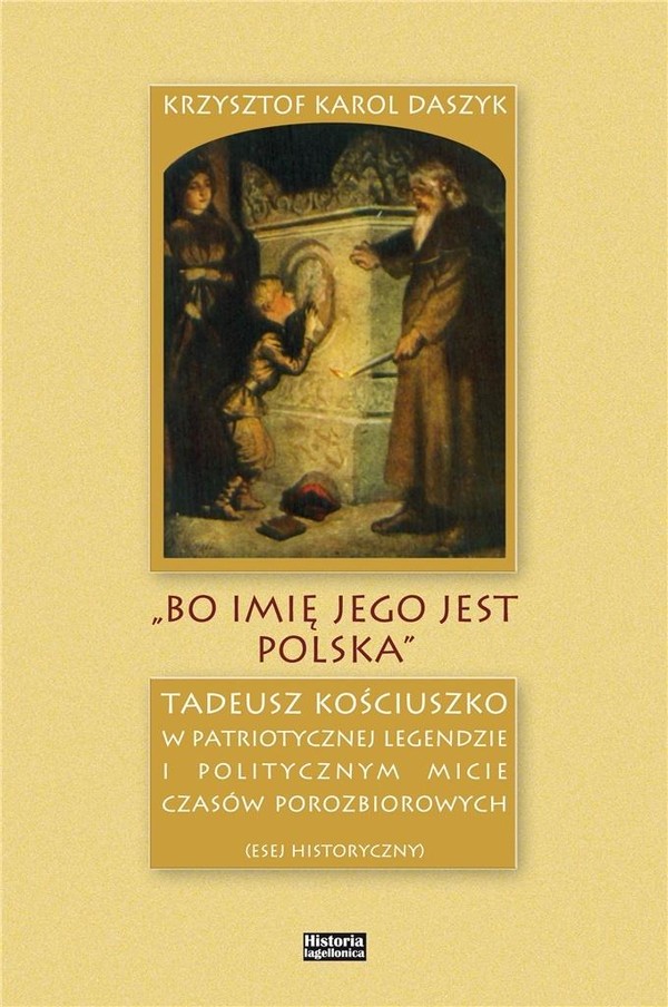 `Bo imię jego jest Polska` Tadeusz Kościuszko w patriotycznej legendzie i politycznym micie czasów porozbiorowych