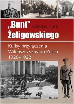 `Bunt` Żeligowskiego Kulisy przyłączenia Wileńszczyzny do Polski 1920-1922