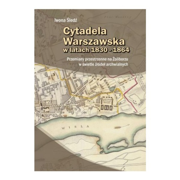 Cytadela Warszawska w latach 1830-1864 Przemiany przestrzenne na Żoliborzu w świetle źródeł archiwalnych