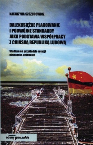 Dalekosiężne planowanie i podwójne standardy jako podstawa współpracy z Chińską Republiką Ludową Studium na przykładzie relacji niemiecko-chińskich