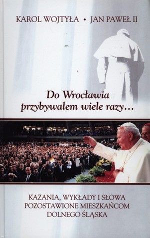 Do Wrocławia przybywałem wiele razy... Kazania, wykłady i słowa pozostawione mieszkańcom Dolnego Śląska