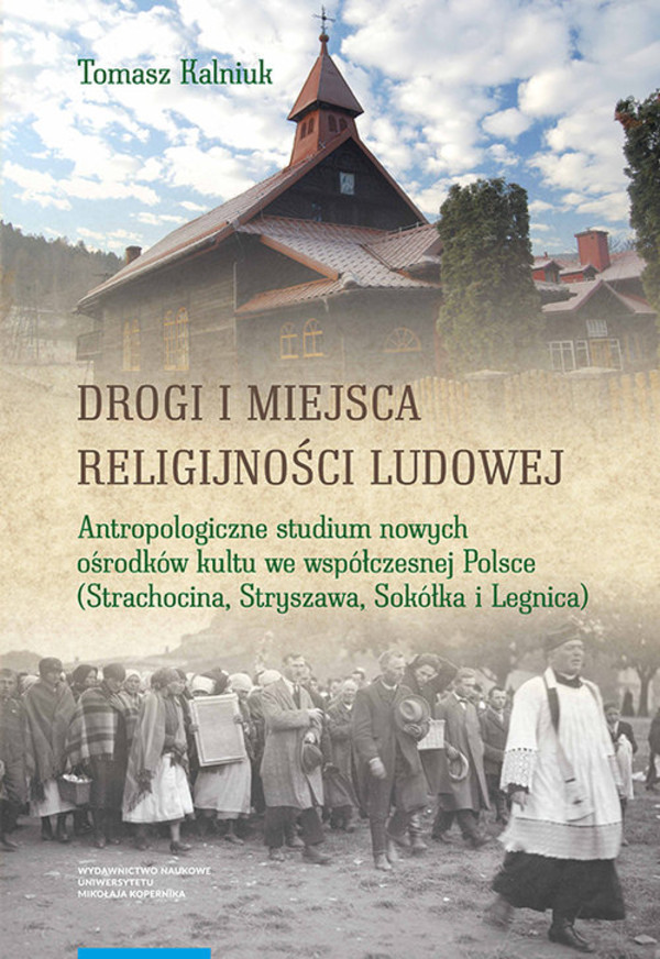 Drogi i miejsca religijności ludowej Antropologiczne studium nowych ośrodków kultu we współczesnej Polsce (Strachocina, Stryszawa, Sokółka i Legnica)