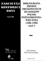 Fasciculi Historici Novi t III Bibliografia źródeł drukowanych do dziejów Polski późnośredniowiecznej (1386 - 1506) część 1