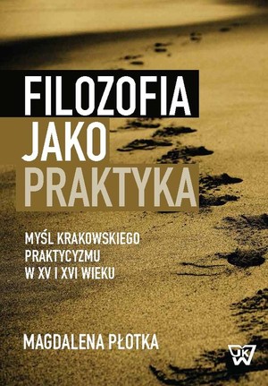 Filozofia jako praktyka Myśl krakowskiego praktycyzmu w XV i XVI wieku