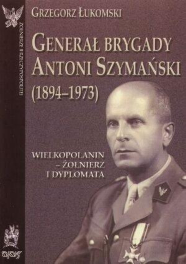 Generał brygady Antoni Szymański (1894-1973). Wielkopolanin - żołnierz i dyplomata
