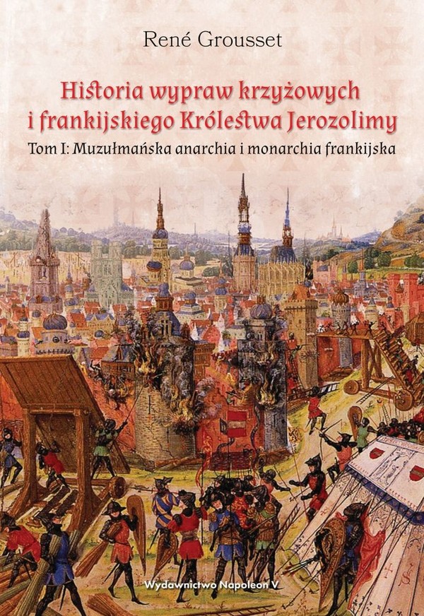 Historia wypraw krzyżowych i frankijskiego Królestwa Jerozolimy Tom I Muzułmańska anarchia i monarchia frankijska