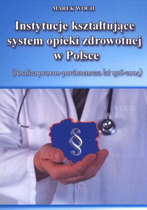 Instytucje kształtujące system opieki zdrowotnej w Polsce (Analiza prawno -porównawcza lat 1918-2004)