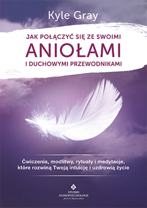 Jak połączyć się ze swoimi aniołami i duchowymi przewodnikami ćwiczenia, modlitwy, rytuały i medytacje, które rozwiną twoją intuicję i uzdrowią życie