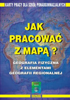 Jak pracować z mapą? Geografia fizyczna z elementami geografii regionalnej. Karty pracy dla szkół ponadgimnazjalnych