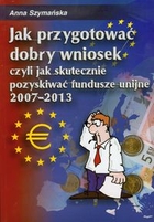 Jak przygotować dobry wniosek czyli jak skutecznie pozyskiwać fundusze unijne 2007 - 2013