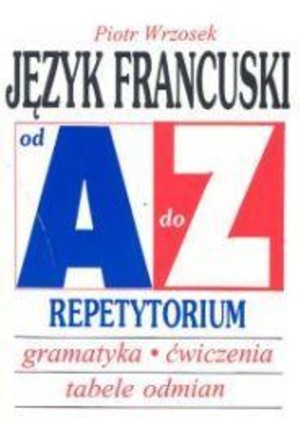Język francuski od A do Z. Gramatyka, ćwiczenia, tabele odmian. Repetytorium