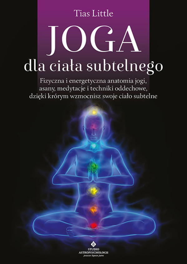 Joga dla ciała subtelnego Fizyczna i energetyczna anatomia jogi, asany, medytacje i techniki oddechowe, dzięki którym wzmocnisz swoje ciało subtelne